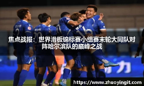 焦点战报：世界滑板锦标赛小组赛末轮大同队对阵哈尔滨队的巅峰之战