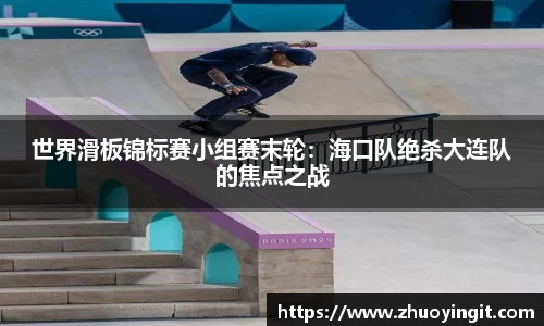 世界滑板锦标赛小组赛末轮：海口队绝杀大连队的焦点之战