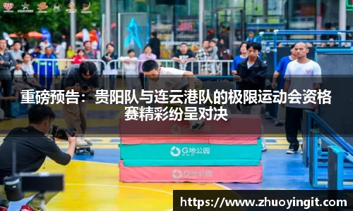 重磅预告：贵阳队与连云港队的极限运动会资格赛精彩纷呈对决